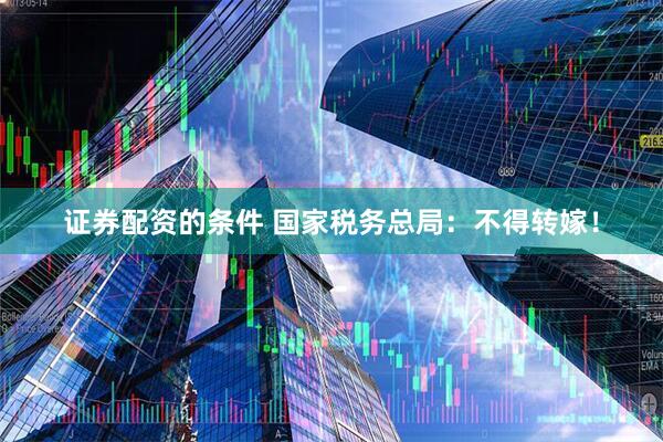 证券配资的条件 国家税务总局：不得转嫁！