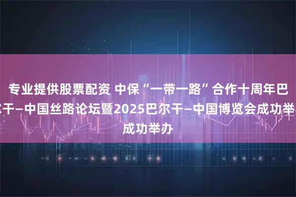 专业提供股票配资 中保“一带一路”合作十周年巴尔干—中国丝路论坛暨2025巴尔干—中国博览会成功举办