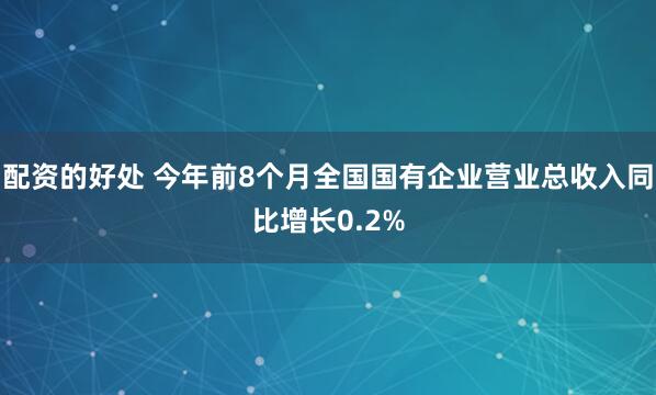 配资的好处 今年前8个月全国国有企业营业总收入同比增长0.2%