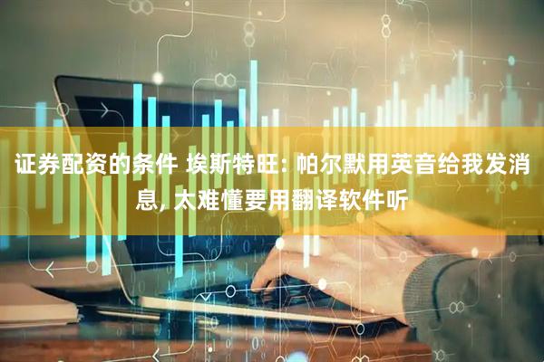 证券配资的条件 埃斯特旺: 帕尔默用英音给我发消息, 太难懂要用翻译软件听