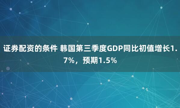 证券配资的条件 韩国第三季度GDP同比初值增长1.7%，预期1.5%