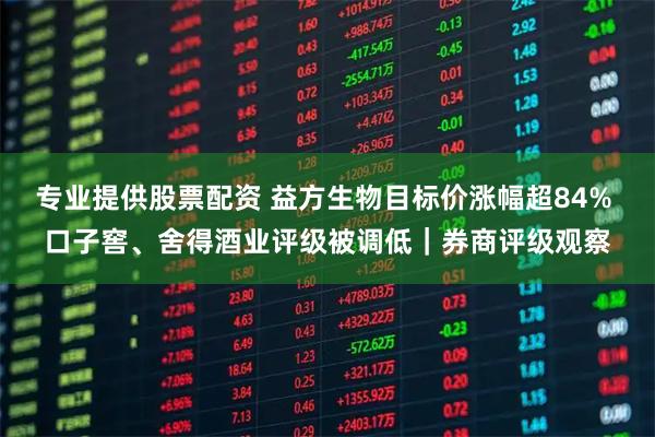 专业提供股票配资 益方生物目标价涨幅超84% 口子窖、舍得酒业评级被调低|券商评级观察