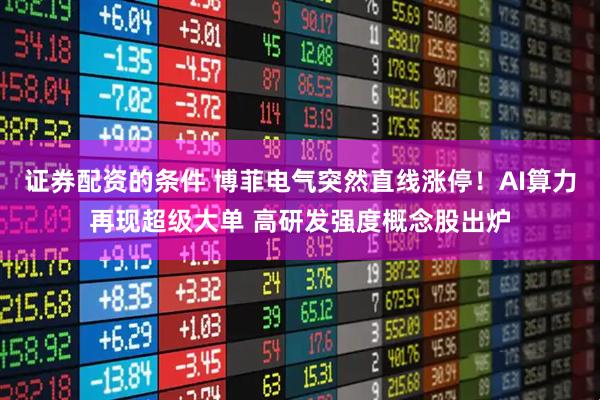 证券配资的条件 博菲电气突然直线涨停!AI算力再现超级大单 高研发强度概念股出炉