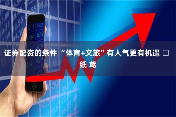 证券配资的条件 “体育+文旅”有人气更有机遇 □ 纸 鸢