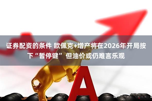 证券配资的条件 欧佩克+增产将在2026年开局按下“暂停键” 但油价或仍难言乐观
