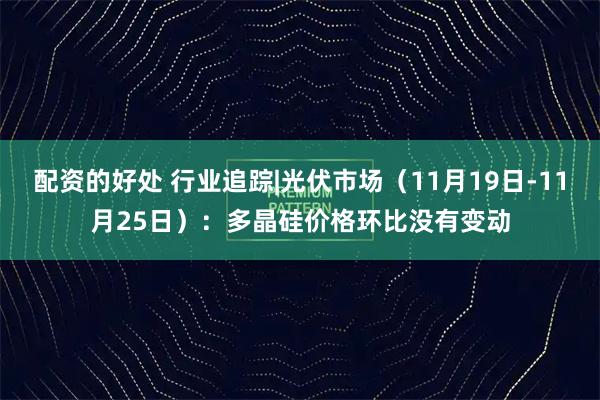 配资的好处 行业追踪|光伏市场(11月19日-11月25日):多晶硅价格环比没有变动
