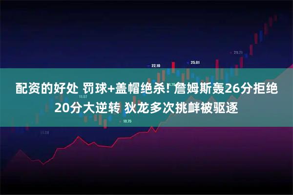 配资的好处 罚球+盖帽绝杀! 詹姆斯轰26分拒绝20分大逆转 狄龙多次挑衅被驱逐