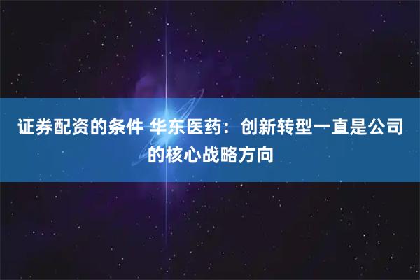 证券配资的条件 华东医药：创新转型一直是公司的核心战略方向
