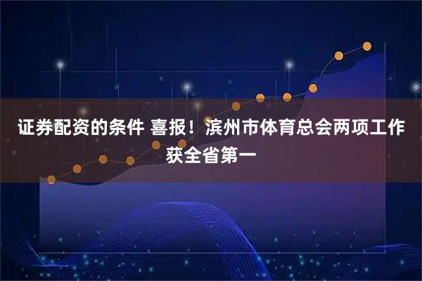 证券配资的条件 喜报！滨州市体育总会两项工作获全省第一