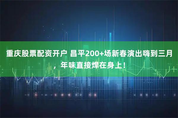重庆股票配资开户 昌平200+场新春演出嗨到三月，年味直接焊在身上！