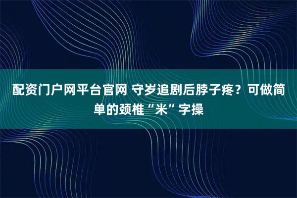 配资门户网平台官网 守岁追剧后脖子疼？可做简单的颈椎“米”字操