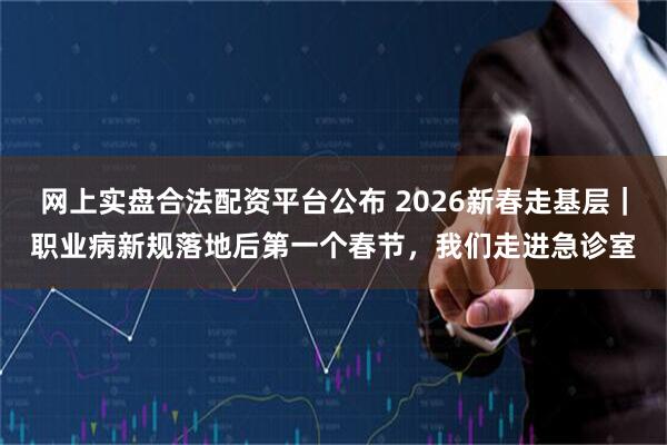 网上实盘合法配资平台公布 2026新春走基层｜职业病新规落地后第一个春节，我们走进急诊室