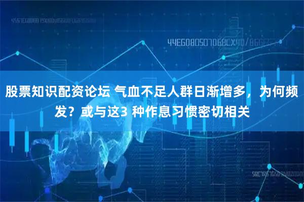 股票知识配资论坛 气血不足人群日渐增多，为何频发？或与这3 种作息习惯密切相关